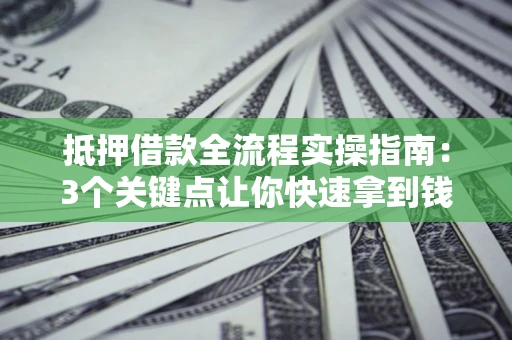 北京抵押借款全流程实操指南：3个关键点让你快速拿到钱