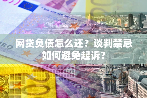 北京网贷负债怎么还？谈判禁忌如何避免起诉？