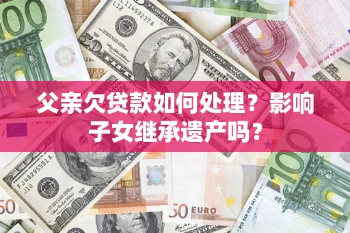 北京父亲欠贷款如何处理？影响子女继承遗产吗？