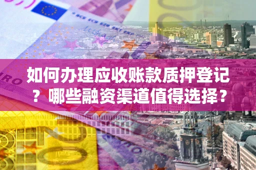 北京如何办理应收账款质押登记？哪些融资渠道值得选择？