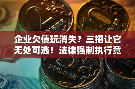 北京企业欠债玩消失？三招让它无处可逃！法律强制执行竟比讨债公司还狠？