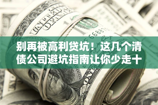 北京别再被高利贷坑！这几个清债公司避坑指南让你少走十年弯路