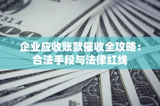 北京企业应收账款催收全攻略：合法手段与法律红线