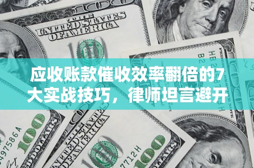北京应收账款催收效率翻倍的7大实战技巧，律师坦言避开这些法律雷区最关键
