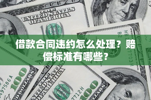 北京借款合同违约怎么处理？赔偿标准有哪些？