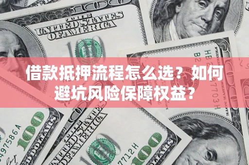 北京借款抵押流程怎么选？如何避坑风险保障权益？