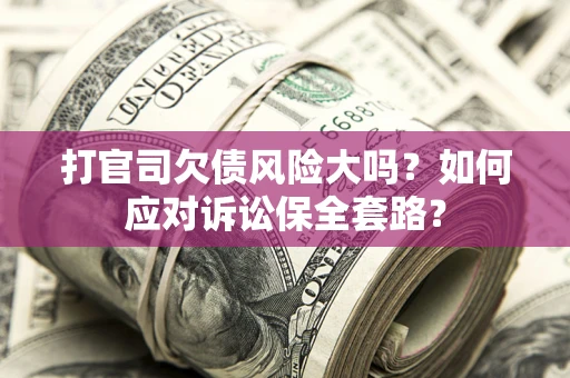 北京打官司欠债风险大吗？如何应对诉讼保全套路？