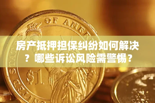 北京房产抵押担保纠纷如何解决？哪些诉讼风险需警惕？