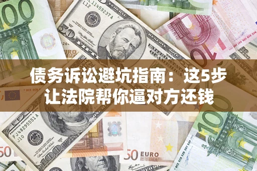 北京债务诉讼避坑指南：这5步让法院帮你逼对方还钱