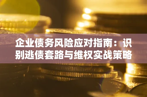 北京企业债务风险应对指南：识别逃债套路与维权实战策略