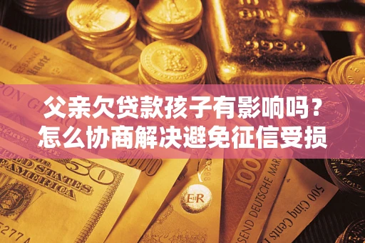 北京父亲欠贷款孩子有影响吗？怎么协商解决避免征信受损？