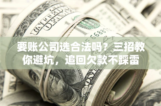 北京要账公司选合法吗？三招教你避坑，追回欠款不踩雷