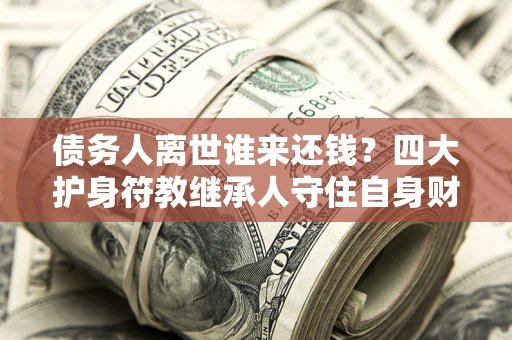 北京债务人离世谁来还钱？四大护身符教继承人守住自身财产