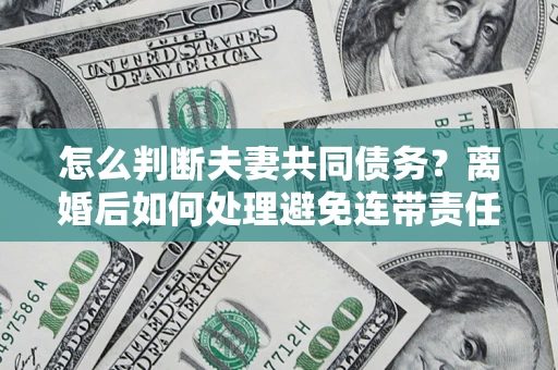 北京怎么判断夫妻共同债务？离婚后如何处理避免连带责任？