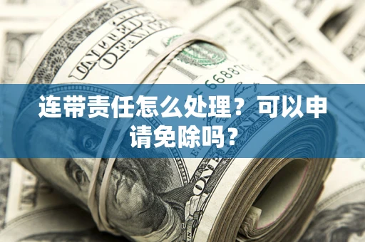 北京连带责任怎么处理？可以申请免除吗？