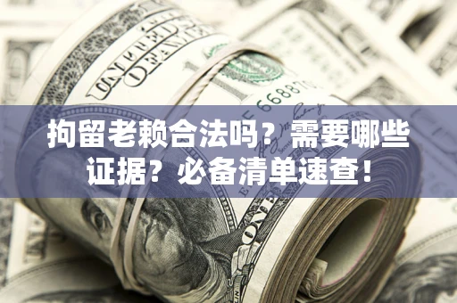 北京拘留老赖合法吗？需要哪些证据？必备清单速查！
