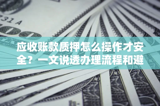 北京应收账款质押怎么操作才安全？一文说透办理流程和避险绝招